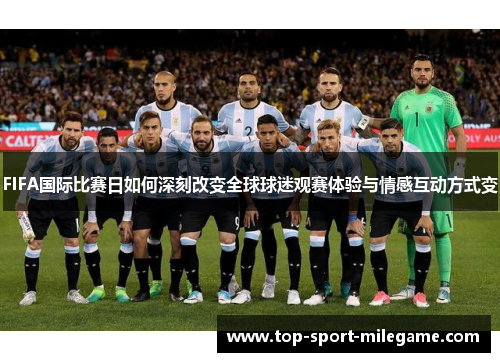 FIFA国际比赛日如何深刻改变全球球迷观赛体验与情感互动方式变 FIFA国际比赛日如何深刻改变全球球迷观赛体验与情感互动方式变