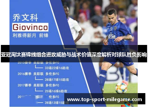 亚冠淘汰赛锋线组合进攻威胁与战术价值深度解析对球队胜负影响 亚冠淘汰赛锋线组合进攻威胁与战术价值深度解析对球队胜负影响