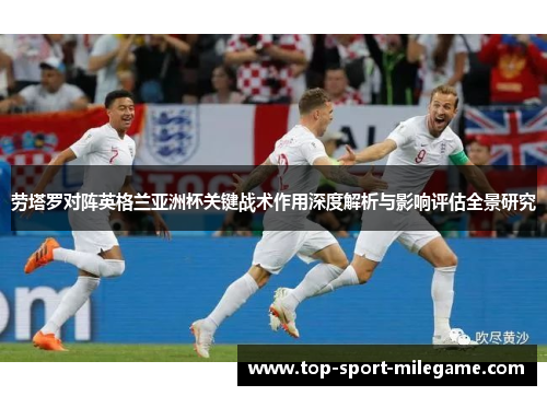 劳塔罗对阵英格兰亚洲杯关键战术作用深度解析与影响评估全景研究
