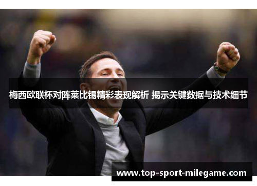 梅西欧联杯对阵莱比锡精彩表现解析 揭示关键数据与技术细节 梅西欧联杯对阵莱比锡精彩表现解析 揭示关键数据与技术细节