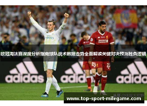 欧冠淘汰赛深度分析指南球队战术数据走势全面解读关键对决预测胜负逻辑 欧冠淘汰赛深度分析指南球队战术数据走势全面解读关键对决预测胜负逻辑
