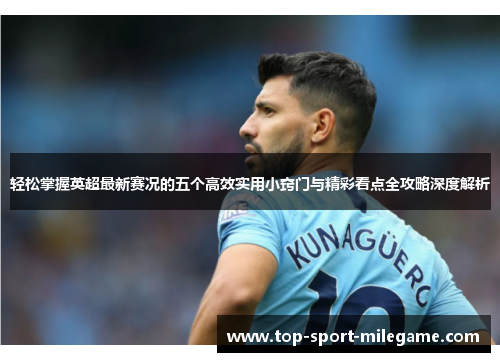 轻松掌握英超最新赛况的五个高效实用小窍门与精彩看点全攻略深度解析