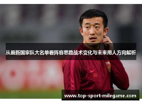 从最新国家队大名单看阵容思路战术变化与未来用人方向解析