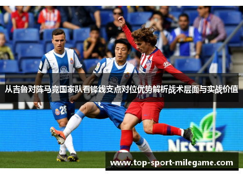 从吉鲁对阵马竞国家队看锋线支点对位优势解析战术层面与实战价值 从吉鲁对阵马竞国家队看锋线支点对位优势解析战术层面与实战价值