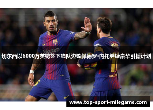 切尔西以6000万英镑签下狼队边锋佩德罗·内托继续豪华引援计划