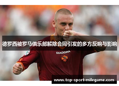 德罗西被罗马俱乐部解除合同引发的多方反响与影响