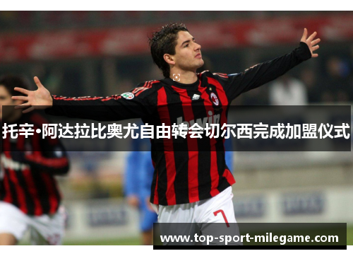 托辛·阿达拉比奥尤自由转会切尔西完成加盟仪式