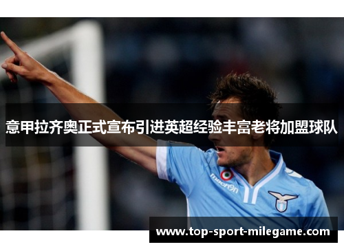 意甲拉齐奥正式宣布引进英超经验丰富老将加盟球队