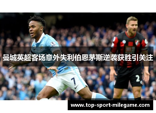曼城英超客场意外失利伯恩茅斯逆袭获胜引关注