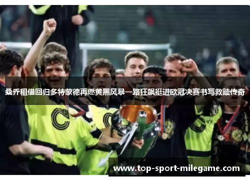 桑乔租借回归多特蒙德再燃黄黑风暴一路狂飙挺进欧冠决赛书写救赎传奇 桑乔租借回归多特蒙德再燃黄黑风暴一路狂飙挺进欧冠决赛书写救赎传奇