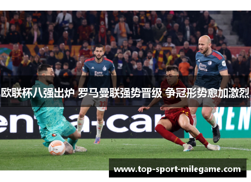欧联杯八强出炉 罗马曼联强势晋级 争冠形势愈加激烈