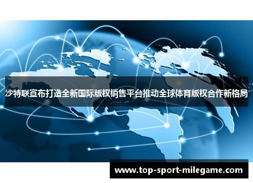 沙特联宣布打造全新国际版权销售平台推动全球体育版权合作新格局 沙特联宣布打造全新国际版权销售平台推动全球体育版权合作新格局