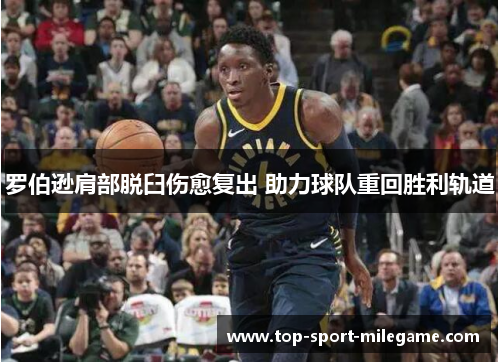 罗伯逊肩部脱臼伤愈复出 助力球队重回胜利轨道 罗伯逊肩部脱臼伤愈复出 助力球队重回胜利轨道