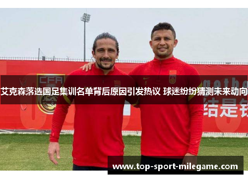 艾克森落选国足集训名单背后原因引发热议 球迷纷纷猜测未来动向 艾克森落选国足集训名单背后原因引发热议 球迷纷纷猜测未来动向