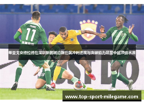蒂亚戈安德拉德在深圳新鹏城边路狂飙冲刺速度与突破能力尽显中超顶级水准 蒂亚戈安德拉德在深圳新鹏城边路狂飙冲刺速度与突破能力尽显中超顶级水准