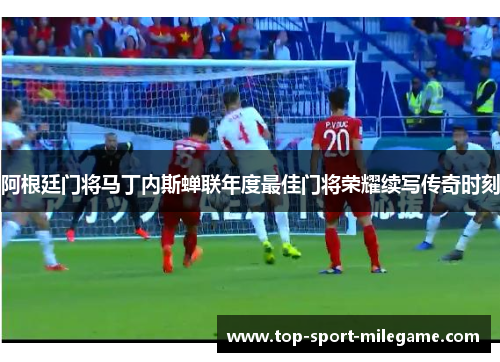 阿根廷门将马丁内斯蝉联年度最佳门将荣耀续写传奇时刻