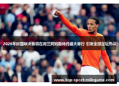 2026年欧国联决赛将在荷兰阿姆斯特丹盛大举行 引发全球足坛热议