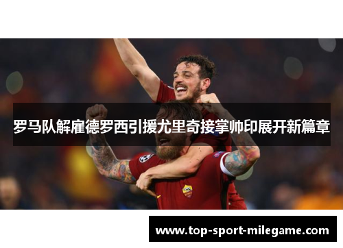 罗马队解雇德罗西引援尤里奇接掌帅印展开新篇章