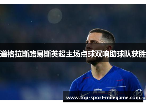 道格拉斯路易斯英超主场点球双响助球队获胜 道格拉斯路易斯英超主场点球双响助球队获胜