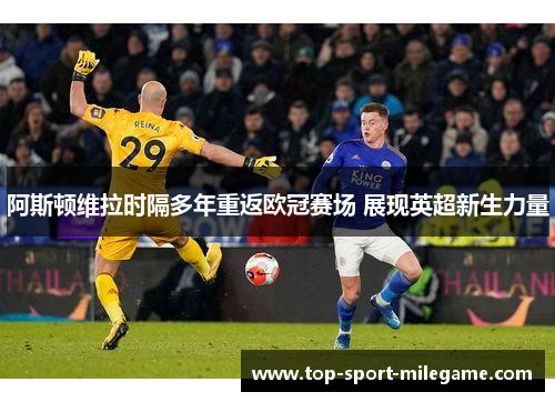 阿斯顿维拉时隔多年重返欧冠赛场 展现英超新生力量