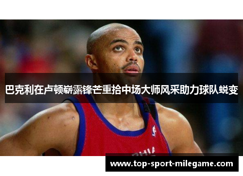 巴克利在卢顿崭露锋芒重拾中场大师风采助力球队蜕变 巴克利在卢顿崭露锋芒重拾中场大师风采助力球队蜕变