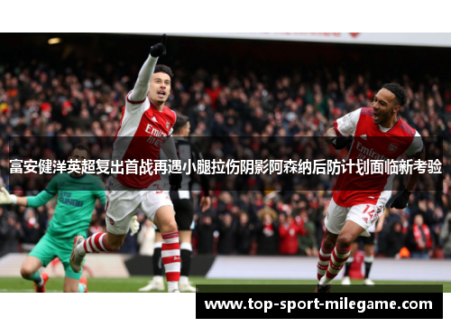 富安健洋英超复出首战再遇小腿拉伤阴影阿森纳后防计划面临新考验 富安健洋英超复出首战再遇小腿拉伤阴影阿森纳后防计划面临新考验