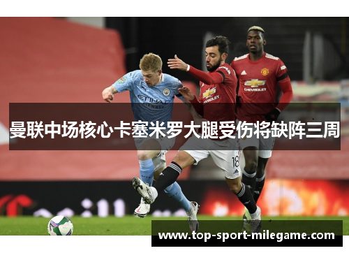 曼联中场核心卡塞米罗大腿受伤将缺阵三周 曼联中场核心卡塞米罗大腿受伤将缺阵三周