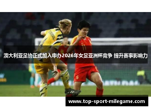 澳大利亚足协正式加入申办2026年女足亚洲杯竞争 提升赛事影响力 澳大利亚足协正式加入申办2026年女足亚洲杯竞争 提升赛事影响力